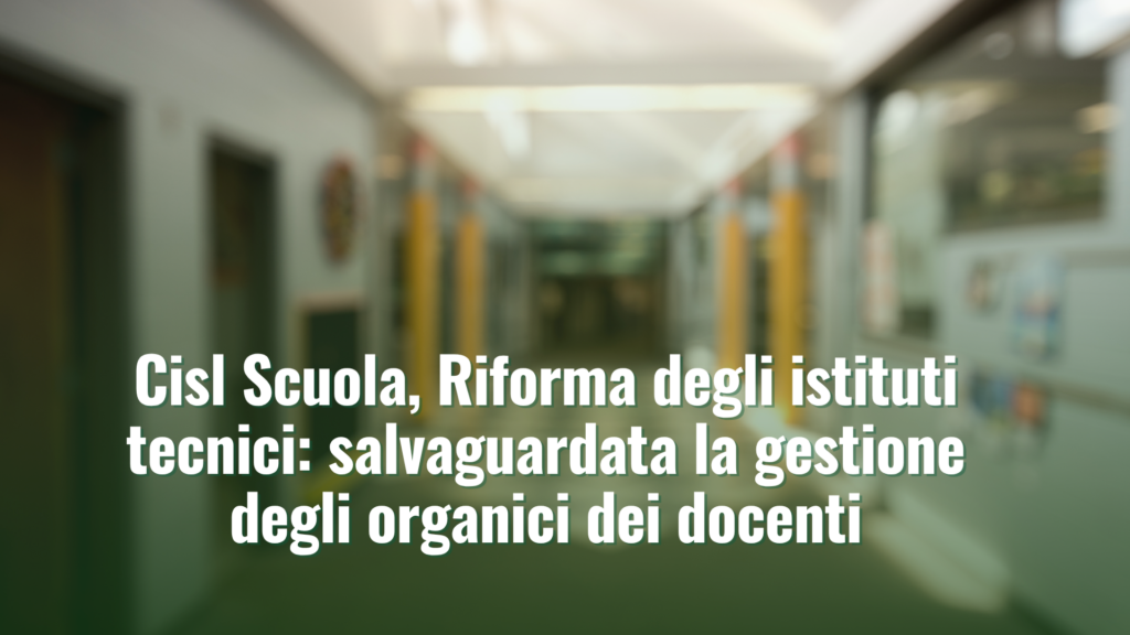 Cisl Scuola, riforma istituti tecnici: salvaguardata la gestione degli organici dei docenti